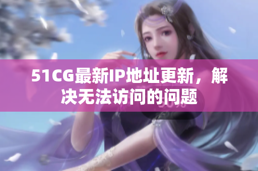 51CG最新IP地址更新，解决无法访问的问题