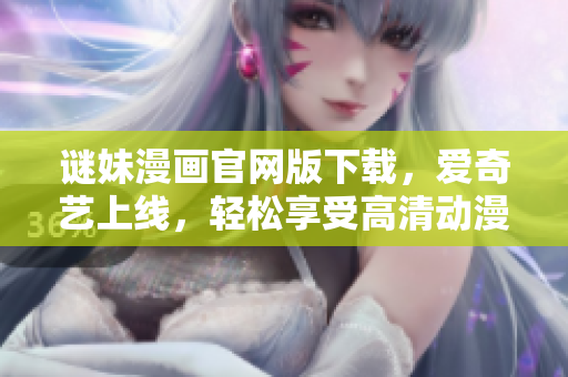 谜妹漫画官网版下载，爱奇艺上线，轻松享受高清动漫。