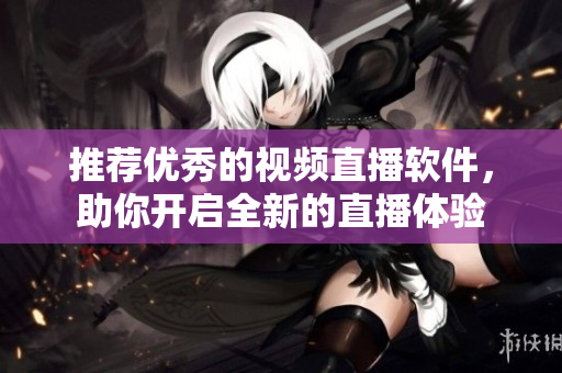 推荐优秀的视频直播软件，助你开启全新的直播体验