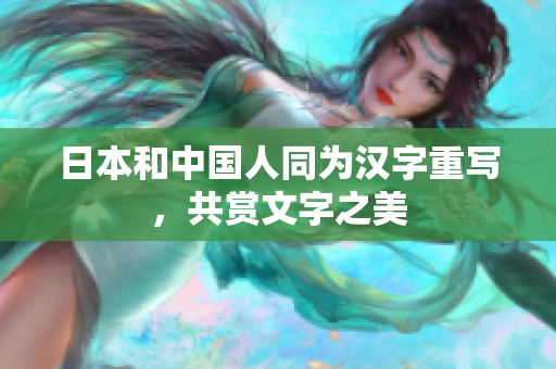 日本和中国人同为汉字重写，共赏文字之美