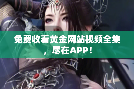 免费收看黄金网站视频全集，尽在APP！