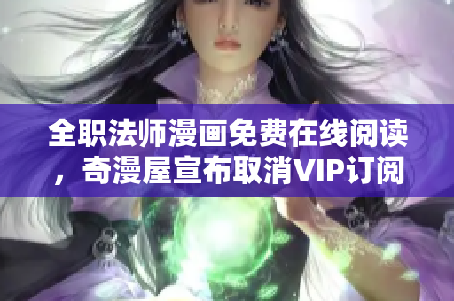 全职法师漫画免费在线阅读，奇漫屋宣布取消VIP订阅费