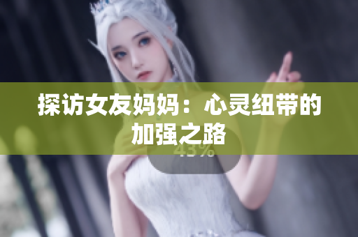 探访女友妈妈：心灵纽带的加强之路