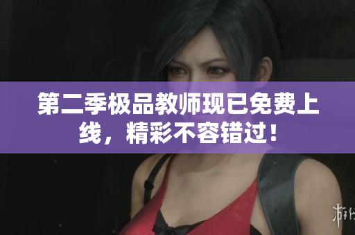 第二季极品教师现已免费上线，精彩不容错过！