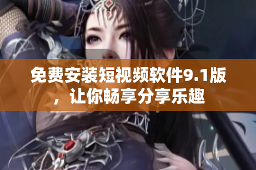 免费安装短视频软件9.1版，让你畅享分享乐趣