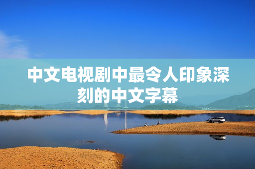 中文电视剧中最令人印象深刻的中文字幕