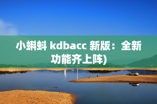 小蝌蚪 kdbacc 新版：全新功能齐上阵)