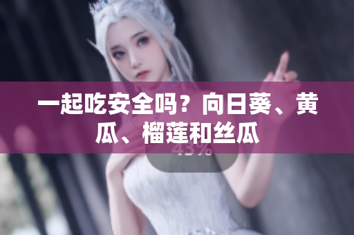 一起吃安全吗？向日葵、黄瓜、榴莲和丝瓜