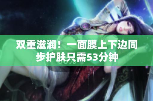 双重滋润！一面膜上下边同步护肤只需53分钟