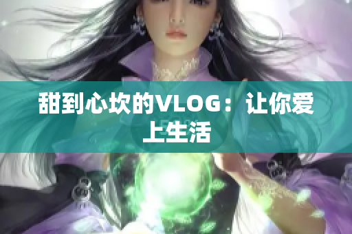 甜到心坎的VLOG：让你爱上生活