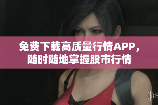 免费下载高质量行情APP，随时随地掌握股市行情
