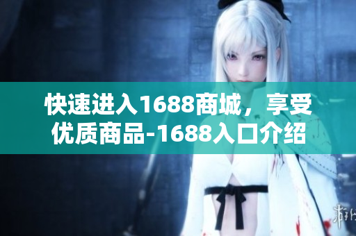快速进入1688商城，享受优质商品-1688入口介绍