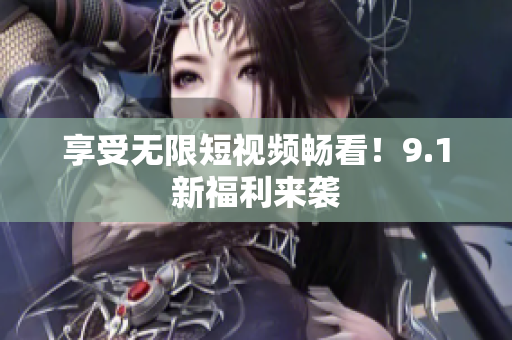 享受无限短视频畅看！9.1新福利来袭