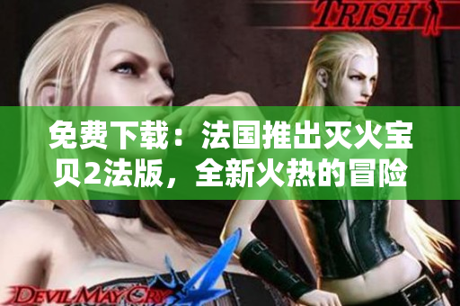 免费下载：法国推出灭火宝贝2法版，全新火热的冒险之旅
