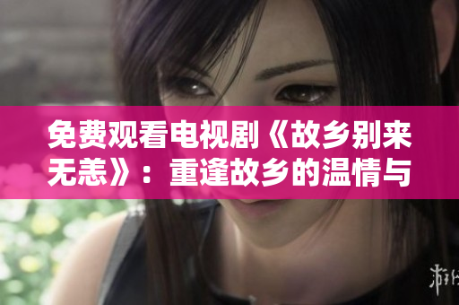 免费观看电视剧《故乡别来无恙》：重逢故乡的温情与故事