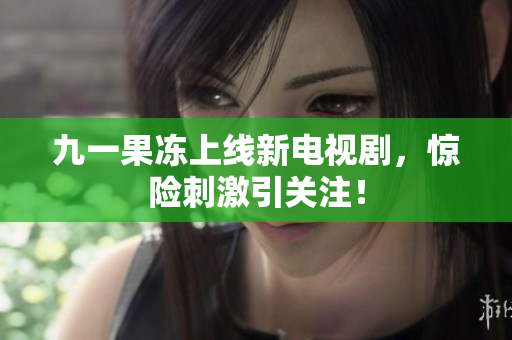 九一果冻上线新电视剧，惊险刺激引关注！