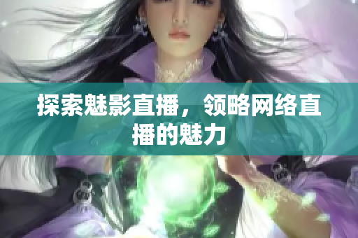 探索魅影直播，领略网络直播的魅力