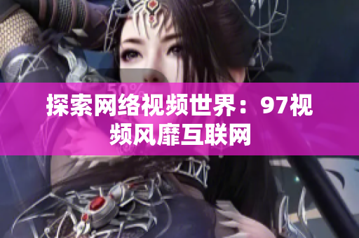 探索网络视频世界：97视频风靡互联网