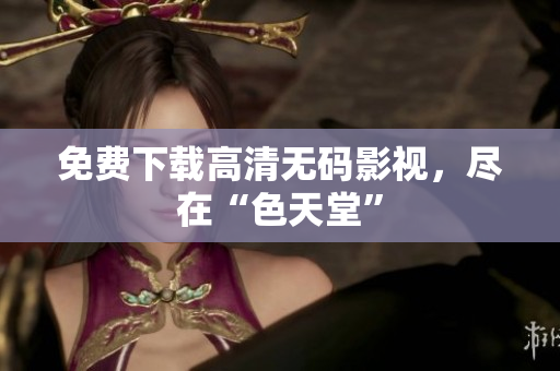 免费下载高清无码影视，尽在“色天堂”