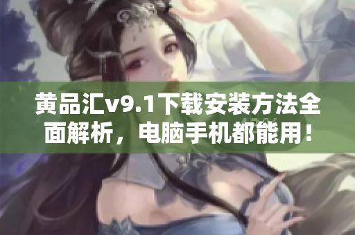 黄品汇v9.1下载安装方法全面解析，电脑手机都能用！