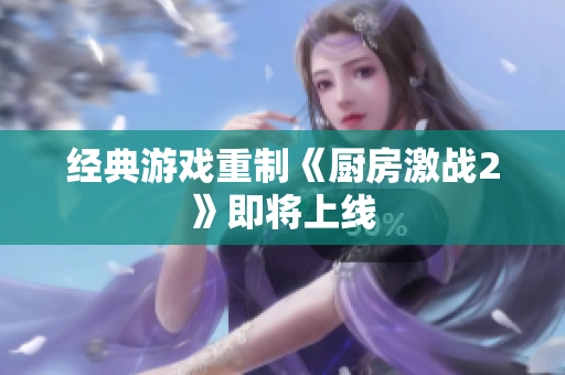 经典游戏重制《厨房激战2》即将上线