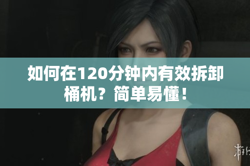 如何在120分钟内有效拆卸桶机？简单易懂！