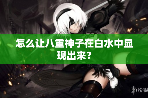 怎么让八重神子在白水中显现出来？