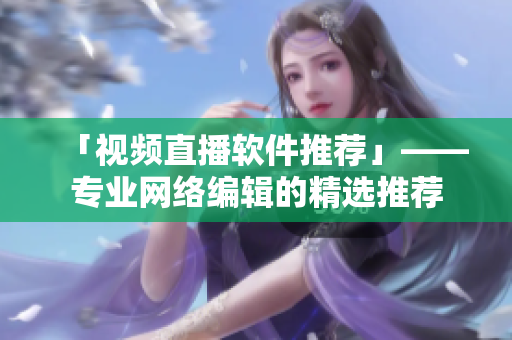 「视频直播软件推荐」——专业网络编辑的精选推荐