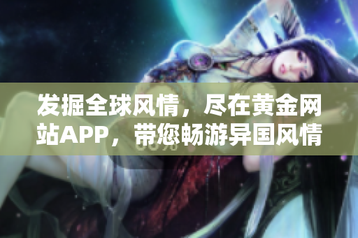 发掘全球风情，尽在黄金网站APP，带您畅游异国风情！