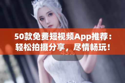 50款免费短视频App推荐：轻松拍摄分享，尽情畅玩！