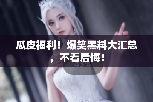 瓜皮福利！爆笑黑料大汇总，不看后悔！