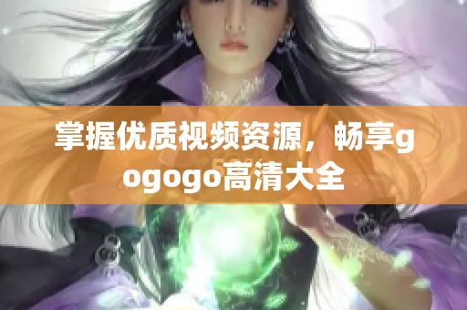 掌握优质视频资源，畅享gogogo高清大全