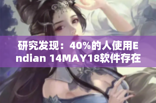 研究发现：40%的人使用Endian 14MAY18软件存在安全风险