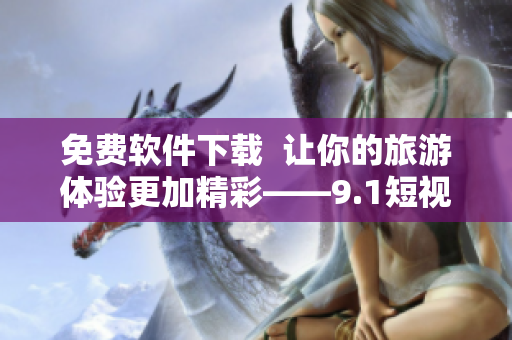 免费软件下载  让你的旅游体验更加精彩——9.1短视频软件安装免费版