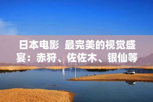 日本电影  最完美的视觉盛宴：赤狩、佐佐木、银仙等知名导演齐聚！