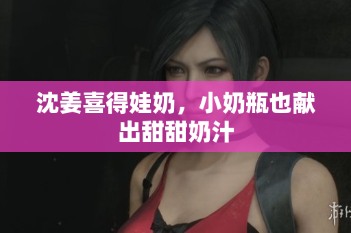 沈姜喜得娃奶，小奶瓶也献出甜甜奶汁