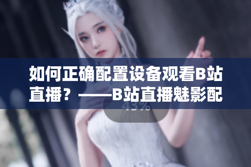 如何正确配置设备观看B站直播？——B站直播魅影配置攻略