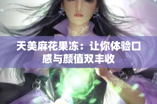 天美麻花果冻：让你体验口感与颜值双丰收