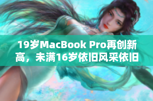 19岁MacBook Pro再创新高，未满16岁依旧风采依旧
