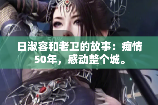 日淑容和老卫的故事：痴情50年，感动整个城。