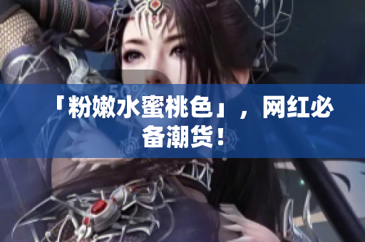 「粉嫩水蜜桃色」，网红必备潮货！