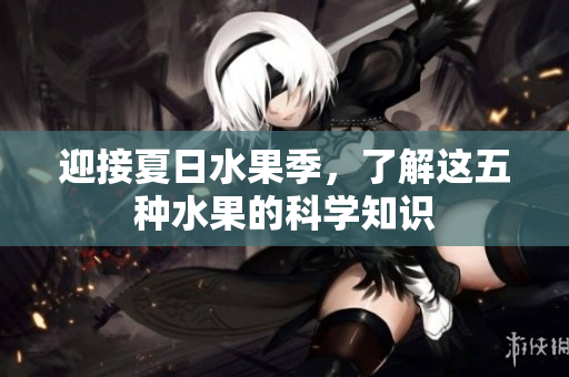 迎接夏日水果季，了解这五种水果的科学知识