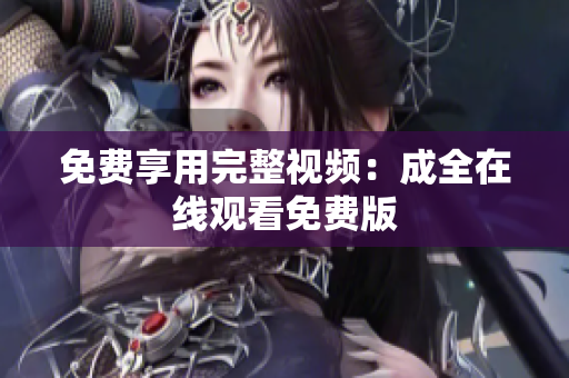 免费享用完整视频：成全在线观看免费版