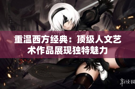 重温西方经典：顶级人文艺术作品展现独特魅力