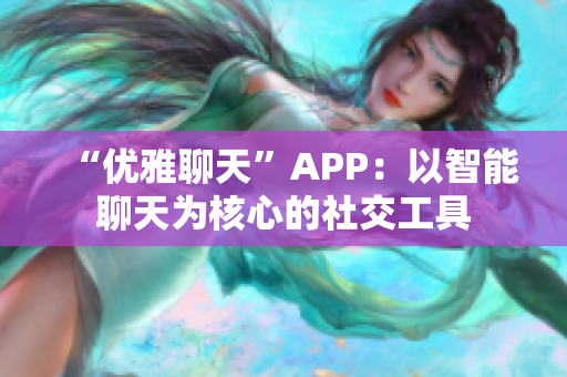 “优雅聊天”APP：以智能聊天为核心的社交工具
