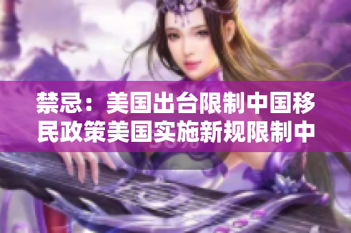 禁忌：美国出台限制中国移民政策美国实施新规限制中国移民