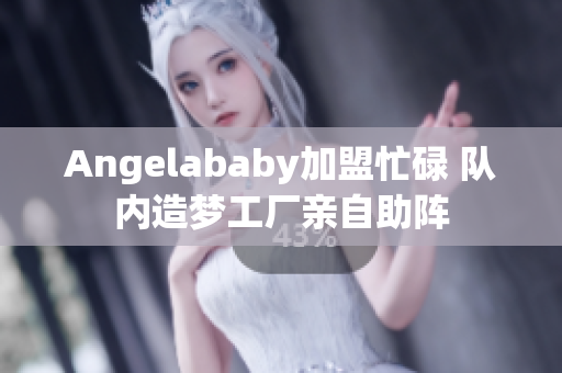 Angelababy加盟忙碌 队内造梦工厂亲自助阵