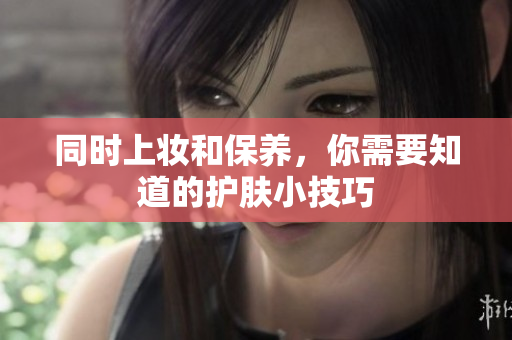 同时上妆和保养，你需要知道的护肤小技巧