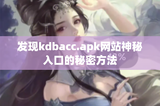 发现kdbacc.apk网站神秘入口的秘密方法