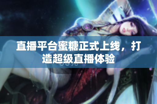 直播平台蜜糖正式上线，打造超级直播体验